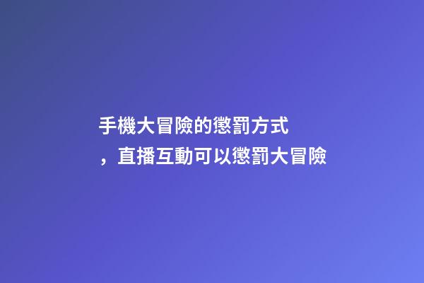 手機大冒險的懲罰方式，直播互動可以懲罰大冒險